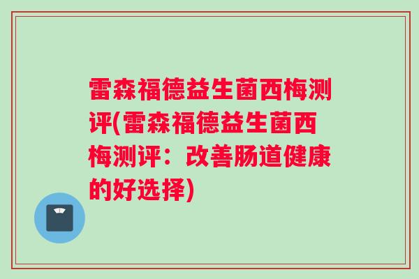 雷森福德益生菌西梅测评(雷森福德益生菌西梅测评:改善肠道健康的好选择) 雷森福德益生菌西梅测评(雷森福德益生菌西梅测评:改善肠道健康的好选择)