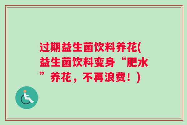 过期益生菌饮料养花(益生菌饮料变身“肥水”养花，不再浪费！)