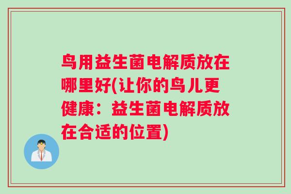 鸟用益生菌电解质放在哪里好(让你的鸟儿更健康：益生菌电解质放在合适的位置)