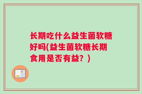 长期吃什么益生菌软糖好吗(益生菌软糖长期食用是否有益？)