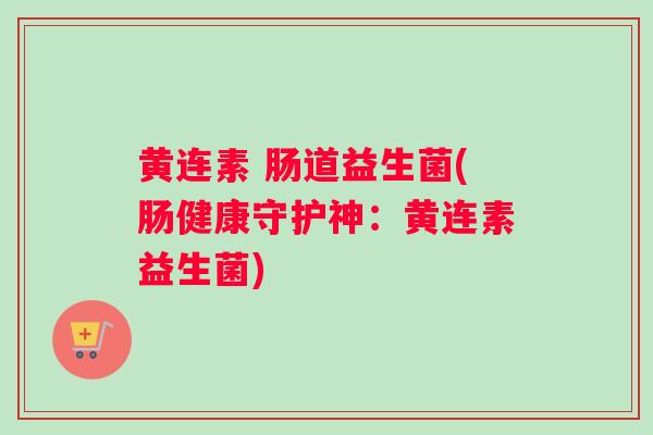 黄连素 肠道益生菌(肠健康守护神：黄连素益生菌)