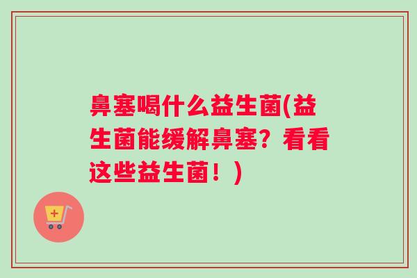 鼻塞喝什么益生菌(益生菌能缓解鼻塞？看看这些益生菌！)