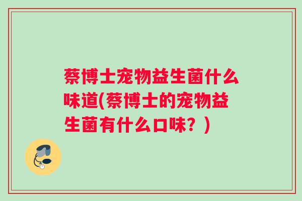 蔡博士宠物益生菌什么味道(蔡博士的宠物益生菌有什么口味？)
