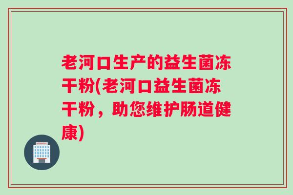 老河口生产的益生菌冻干粉(老河口益生菌冻干粉，助您维护肠道健康)