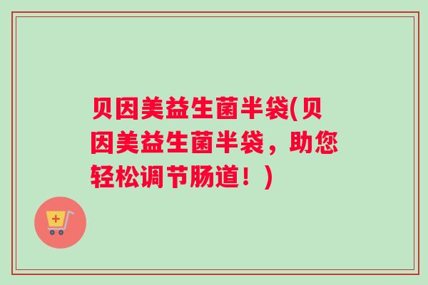 贝因美益生菌半袋(贝因美益生菌半袋，助您轻松调节肠道！)
