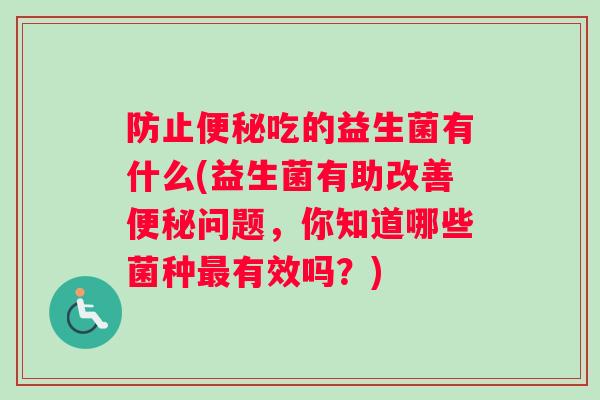 防止便秘吃的益生菌有什么(益生菌有助改善便秘问题，你知道哪些菌种最有效吗？)