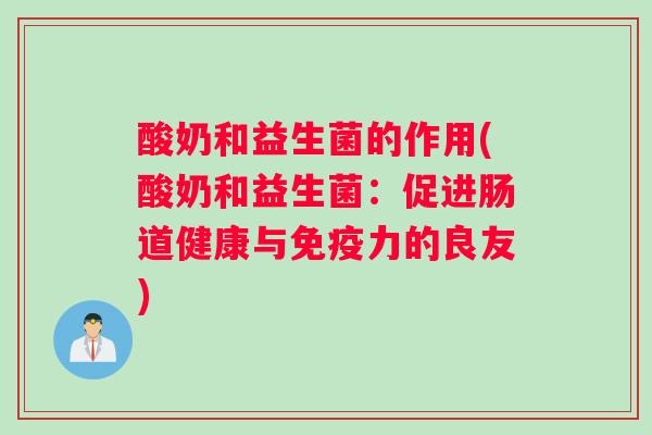 酸奶和益生菌的作用(酸奶和益生菌:促进肠道健康与免疫力的良友) 酸奶和益生菌的作用(酸奶和益生菌:促进肠道健康与免疫力的良友)