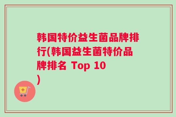 韩国特价益生菌品牌排行(韩国益生菌特价品牌排名 Top 10) 韩国特价益生菌品牌排行(韩国益生菌特价品牌排名 Top 10)