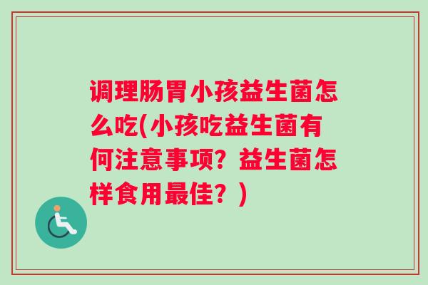 调理肠胃小孩益生菌怎么吃(小孩吃益生菌有何注意事项？益生菌怎样食用佳？)