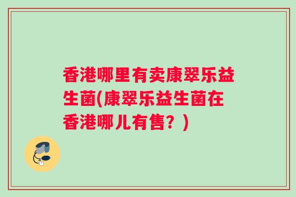 香港哪里有卖康翠乐益生菌(康翠乐益生菌在香港哪儿有售？)