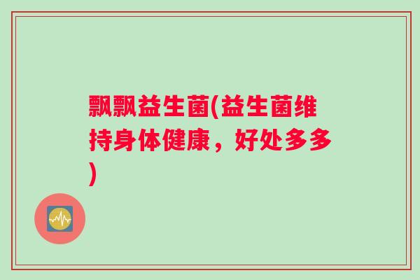 飘飘益生菌(益生菌维持身体健康，好处多多)