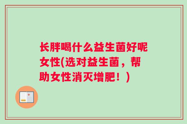 长胖喝什么益生菌好呢女性(选对益生菌，帮助女性消灭增肥！)
