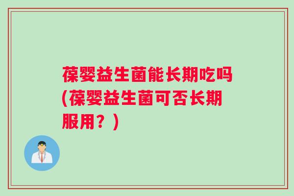 葆婴益生菌能长期吃吗(葆婴益生菌可否长期服用？)