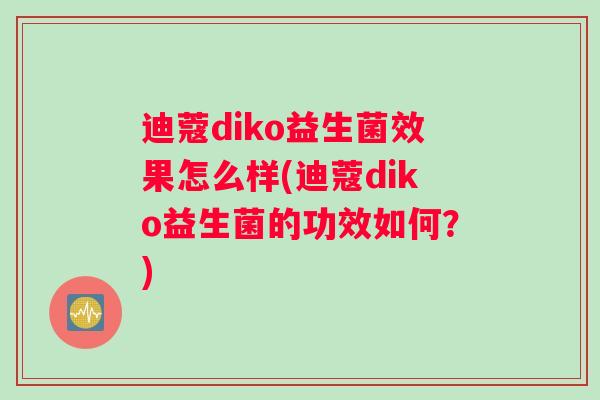 迪蔻diko益生菌效果怎么样(迪蔻diko益生菌的功效如何？)