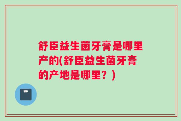 舒臣益生菌牙膏是哪里产的(舒臣益生菌牙膏的产地是哪里？)
