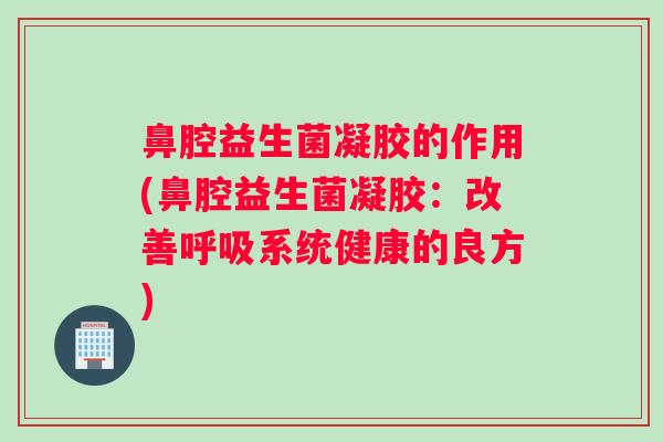 鼻腔益生菌凝胶的作用(鼻腔益生菌凝胶：改善系统健康的良方)