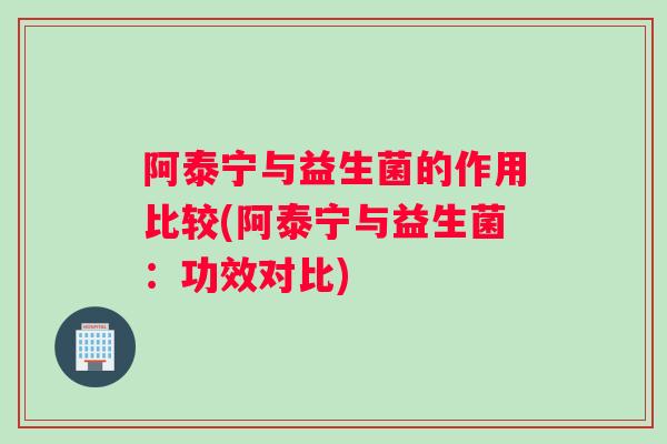 阿泰宁与益生菌的作用比较(阿泰宁与益生菌：功效对比)