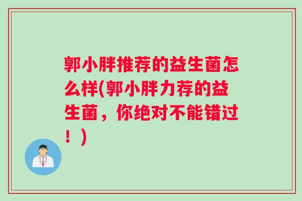 郭小胖推荐的益生菌怎么样(郭小胖力荐的益生菌，你绝对不能错过！)