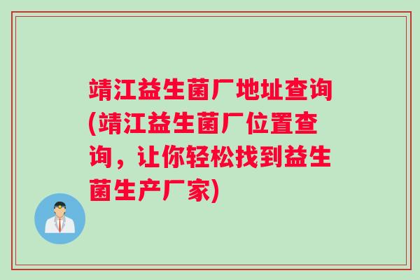 靖江益生菌厂地址查询(靖江益生菌厂位置查询，让你轻松找到益生菌生产厂家)