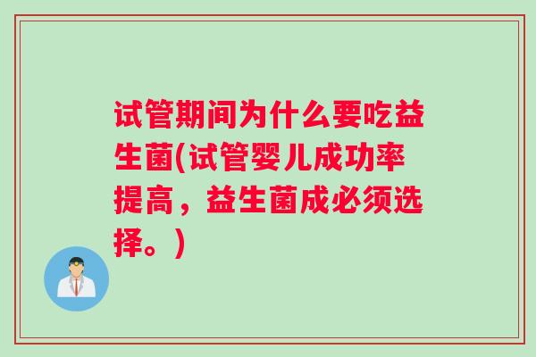 试管期间为什么要吃益生菌(试管婴儿成功率提高，益生菌成必须选择。)