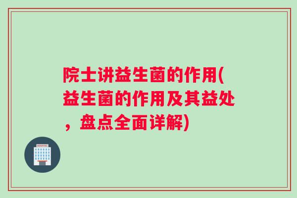 院士讲益生菌的作用(益生菌的作用及其益处,盘点全面详解) 院士讲益生菌的作用(益生菌的作用及其益处,盘点全面详解)