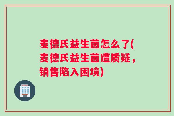 麦德氏益生菌怎么了(麦德氏益生菌遭质疑，销售陷入困境)