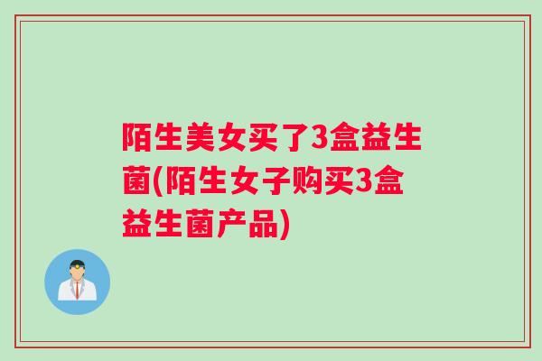 陌生美女买了3盒益生菌(陌生女子购买3盒益生菌产品)
