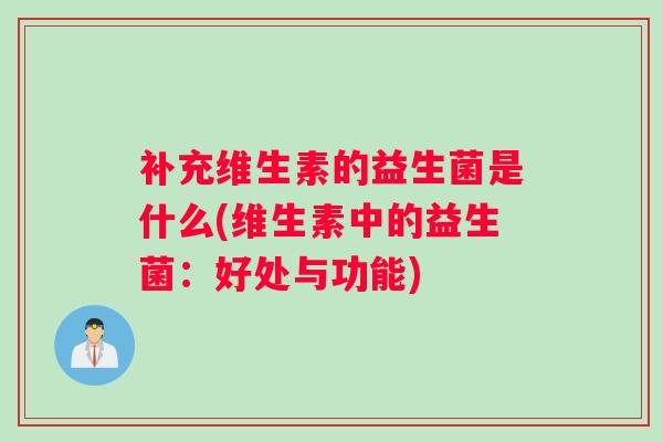 补充维生素的益生菌是什么(维生素中的益生菌：好处与功能)