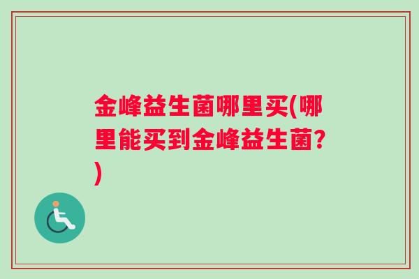 金峰益生菌哪里买(哪里能买到金峰益生菌？)