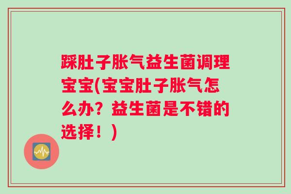 踩肚子胀气益生菌调理宝宝(宝宝肚子胀气怎么办？益生菌是不错的选择！)