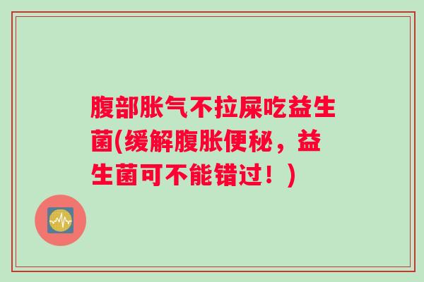 腹部胀气不拉屎吃益生菌(缓解腹胀便秘，益生菌可不能错过！)