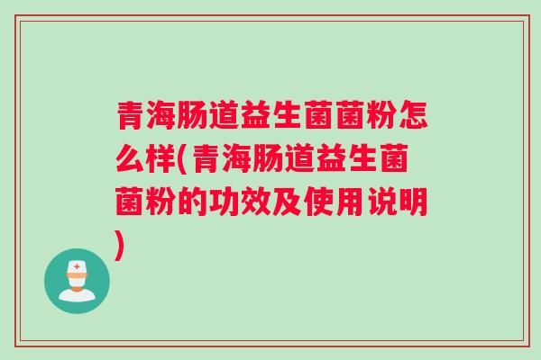青海肠道益生菌菌粉怎么样(青海肠道益生菌菌粉的功效及使用说明)