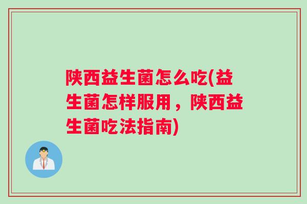 陕西益生菌怎么吃(益生菌怎样服用，陕西益生菌吃法指南)