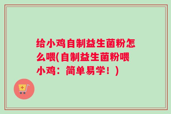 给小鸡自制益生菌粉怎么喂(自制益生菌粉喂小鸡:简单易学!) 给小鸡自制益生菌粉怎么喂(自制益生菌粉喂小鸡:简单易学!)