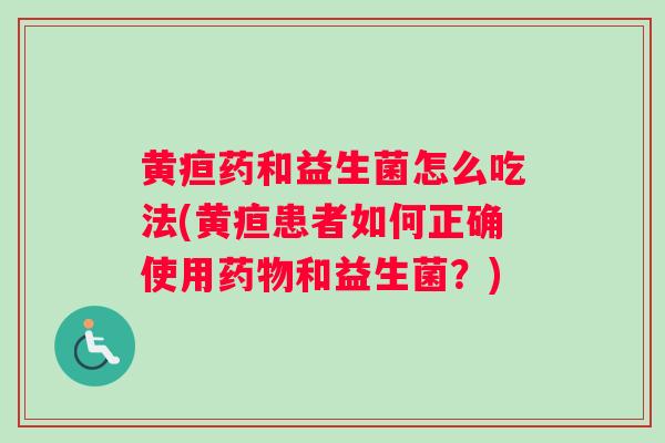 黄疸药和益生菌怎么吃法(黄疸患者如何正确使用和益生菌？)