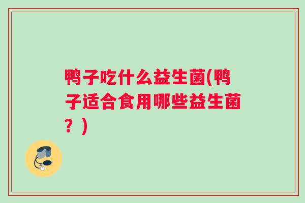 鸭子吃什么益生菌(鸭子适合食用哪些益生菌？)