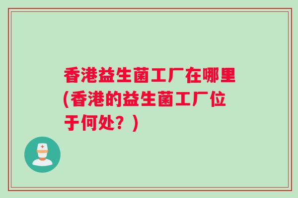 香港益生菌工厂在哪里(香港的益生菌工厂位于何处？)