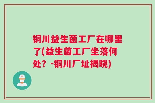 铜川益生菌工厂在哪里了(益生菌工厂坐落何处？-铜川厂址揭晓)