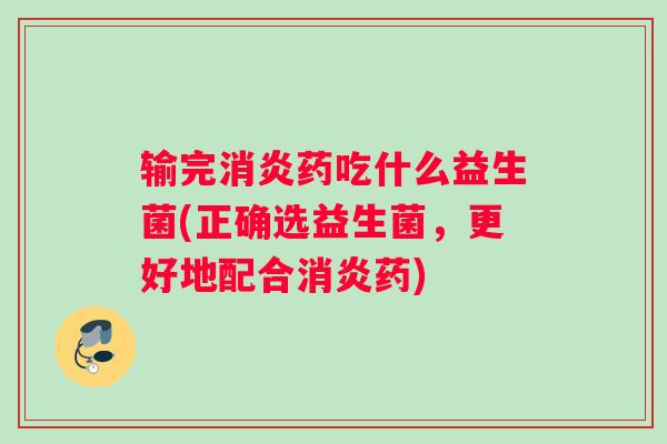 输完药吃什么益生菌(正确选益生菌，更好地配合药)