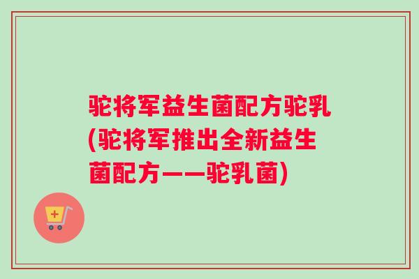 驼将军益生菌配方驼乳(驼将军推出全新益生菌配方——驼乳菌) 驼将军益生菌配方驼乳(驼将军推出全新益生菌配方——驼乳菌)