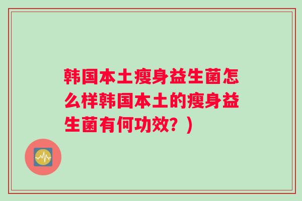 韩国本土瘦身益生菌怎么样韩国本土的瘦身益生菌有何功效？)