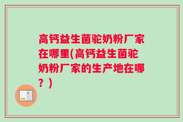高钙益生菌驼奶粉厂家在哪里(高钙益生菌驼奶粉厂家的生产地在哪？)