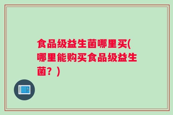 食品级益生菌哪里买(哪里能购买食品级益生菌？)