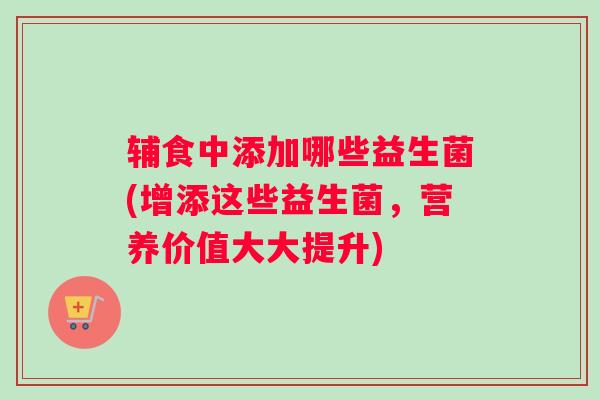 辅食中添加哪些益生菌(增添这些益生菌，营养价值大大提升)