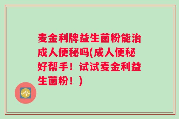 麦金利牌益生菌粉能成人吗(成人好帮手！试试麦金利益生菌粉！)