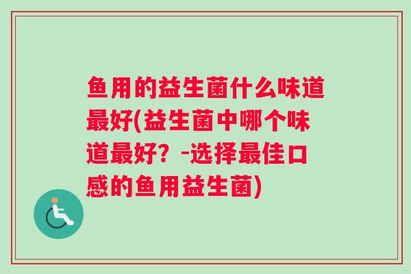 鱼用的益生菌什么味道好(益生菌中哪个味道好？-选择佳口感的鱼用益生菌)