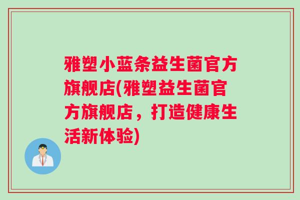 雅塑小蓝条益生菌官方旗舰店(雅塑益生菌官方旗舰店，打造健康生活新体验)