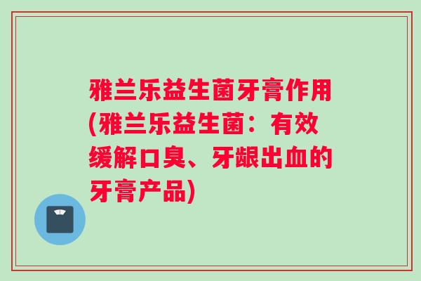 雅兰乐益生菌牙膏作用(雅兰乐益生菌:有效缓解、牙龈出的牙膏产品) 雅兰乐益生菌牙膏作用(雅兰乐益生菌:有效缓解、牙龈出的牙膏产品)