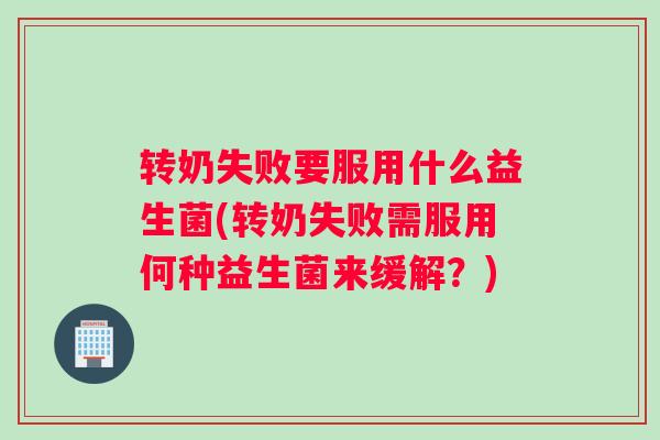 转奶失败要服用什么益生菌(转奶失败需服用何种益生菌来缓解？)