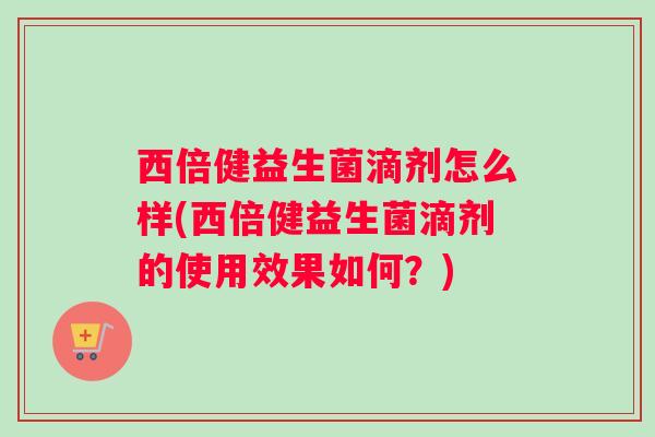 西倍健益生菌滴剂怎么样(西倍健益生菌滴剂的使用效果如何？)